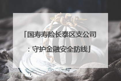国寿寿险长泰区支公司：守护金融安全防线
