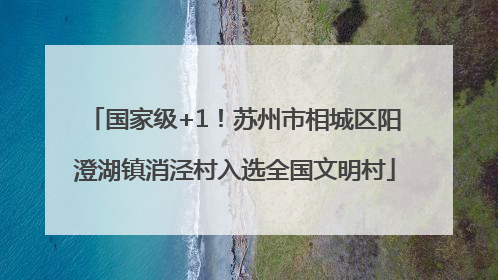 国家级+1！苏州市相城区阳澄湖镇消泾村入选全国文明村