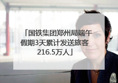 国铁集团郑州局端午假期3天累计发送旅客216.5万人