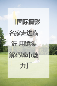 国际摄影名家走进临沂 用镜头解码城市魅力