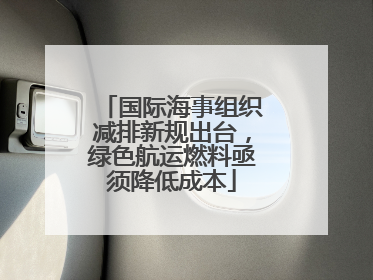 国际海事组织减排新规出台，绿色航运燃料亟须降低成本