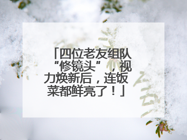 四位老友组队“修镜头”，视力焕新后，连饭菜都鲜亮了！