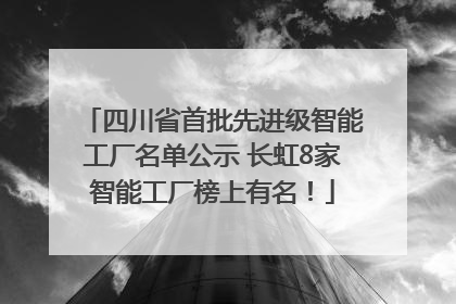 四川省首批先进级智能工厂名单公示 长虹8家智能工厂榜上有名！