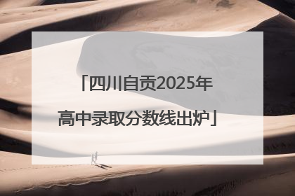 四川自贡2025年高中录取分数线出炉