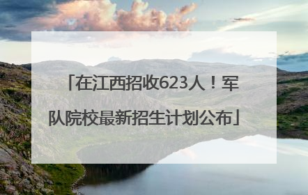 在江西招收623人！军队院校最新招生计划公布