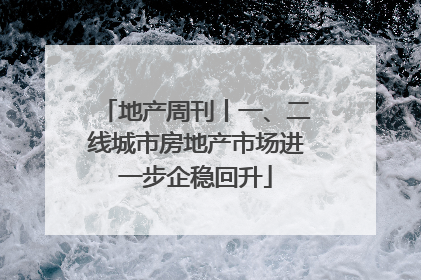 地产周刊丨一、二线城市房地产市场进一步企稳回升