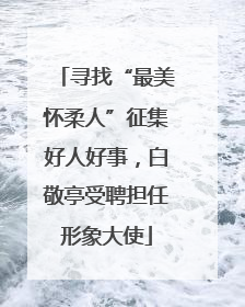 寻找“最美怀柔人”征集好人好事，白敬亭受聘担任形象大使