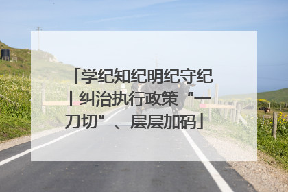 学纪知纪明纪守纪丨纠治执行政策“一刀切”、层层加码