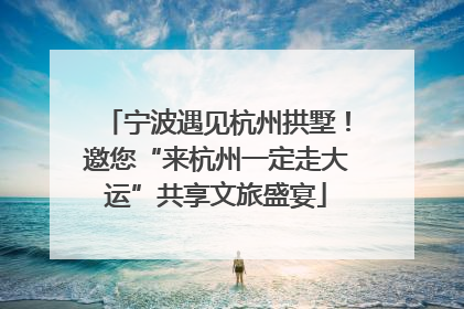 宁波遇见杭州拱墅！邀您“来杭州一定走大运”共享文旅盛宴