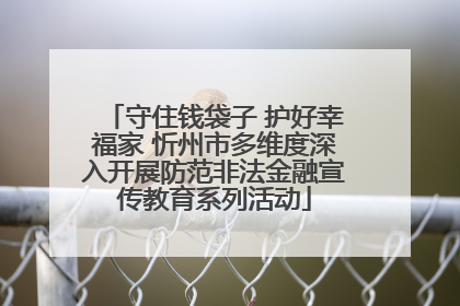 守住钱袋子 护好幸福家 忻州市多维度深入开展防范非法金融宣传教育系列活动