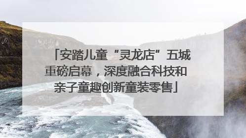 安踏儿童“灵龙店”五城重磅启幕，深度融合科技和亲子童趣创新童装零售