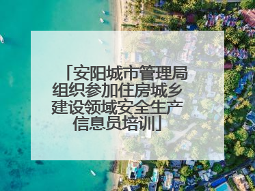 安阳城市管理局组织参加住房城乡建设领域安全生产信息员培训