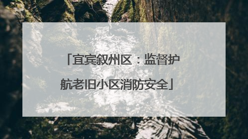 宜宾叙州区：监督护航老旧小区消防安全