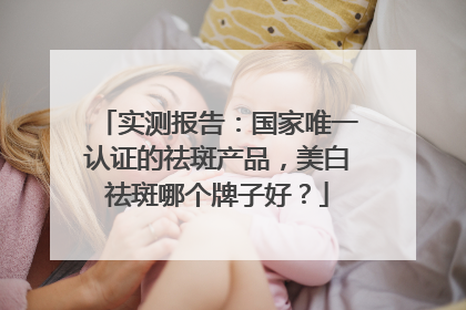 实测报告：国家唯一认证的祛斑产品，美白祛斑哪个牌子好？
