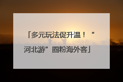 多元玩法促升温！“河北游”圈粉海外客