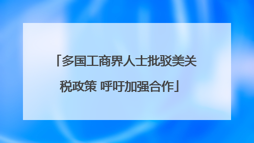 多国工商界人士批驳美关税政策 呼吁加强合作
