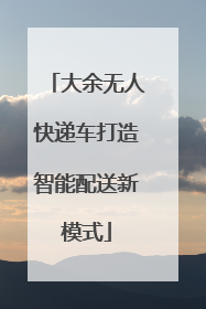 大余无人快递车打造智能配送新模式