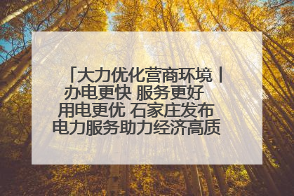 大力优化营商环境丨办电更快 服务更好 用电更优 石家庄发布电力服务助力经济高质量发展八项措施