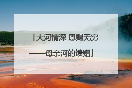 大河情深 恩赐无穷——母亲河的馈赠
