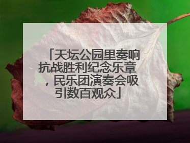 天坛公园里奏响抗战胜利纪念乐章，民乐团演奏会吸引数百观众