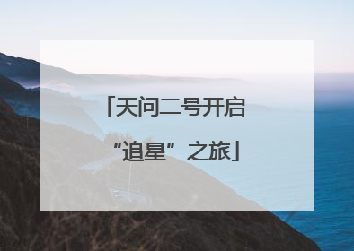 天问二号开启“追星”之旅