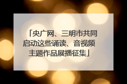 央广网、三明市共同启动这些诵读、音视频主题作品展播征集