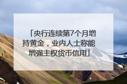 央行连续第7个月增持黄金，业内人士称能增强主权货币信用