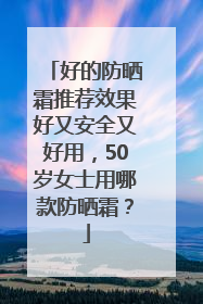 好的防晒霜推荐效果好又安全又好用，50岁女士用哪款防晒霜？