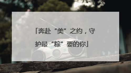 奔赴“美”之约，守护最“粽”要的你