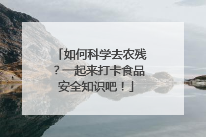 如何科学去农残？一起来打卡食品安全知识吧！