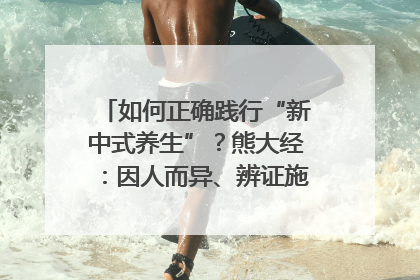 如何正确践行“新中式养生”？熊大经：因人而异、辨证施治｜名人大讲堂