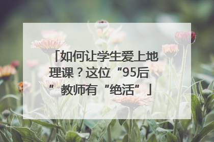 如何让学生爱上地理课？这位“95后”教师有“绝活”