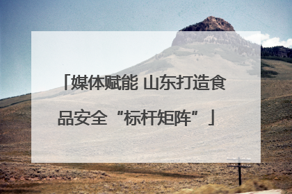 媒体赋能 山东打造食品安全“标杆矩阵”
