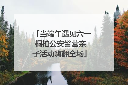 当端午遇见六一 桐柏公安警营亲子活动嗨翻全场
