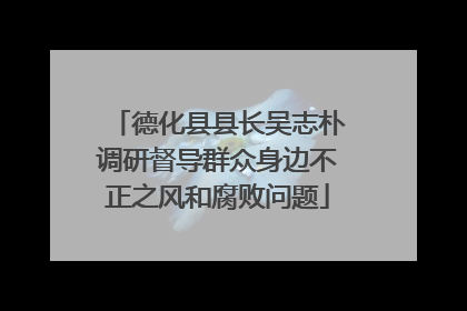 德化县县长吴志朴调研督导群众身边不正之风和腐败问题