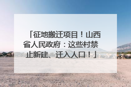 征地搬迁项目！山西省人民政府：这些村禁止新建、迁入人口！