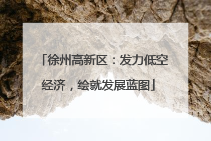 徐州高新区：发力低空经济，绘就发展蓝图