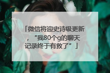 微信将迎史诗级更新，“我80个g的聊天记录终于有救了”