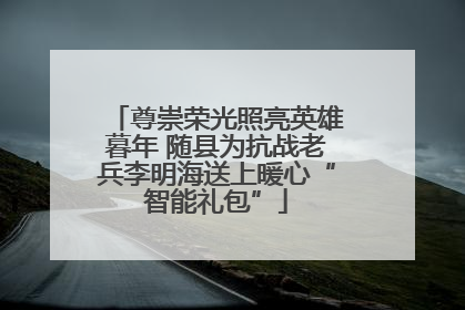 尊崇荣光照亮英雄暮年 随县为抗战老兵李明海送上暖心“智能礼包”