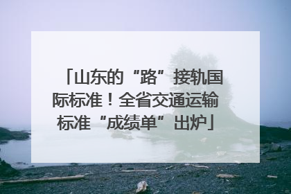 山东的“路”接轨国际标准！全省交通运输标准“成绩单”出炉