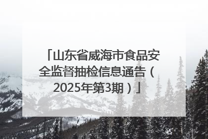 山东省威海市食品安全监督抽检信息通告（2025年第3期）