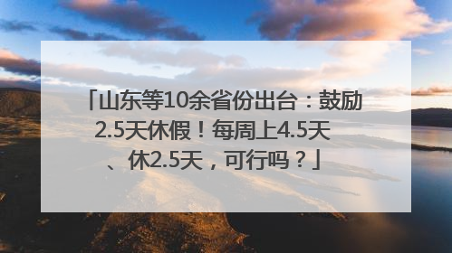山东等10余省份出台：鼓励2.5天休假！每周上4.5天、休2.5天，可行吗？