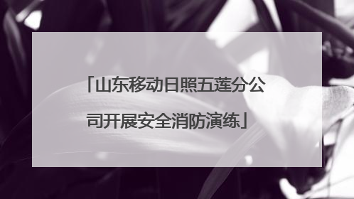山东移动日照五莲分公司开展安全消防演练