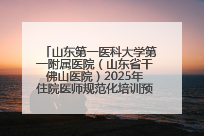 山东第一医科大学第一附属医院（山东省千佛山医院）2025年住院医师规范化培训预招收简章发布