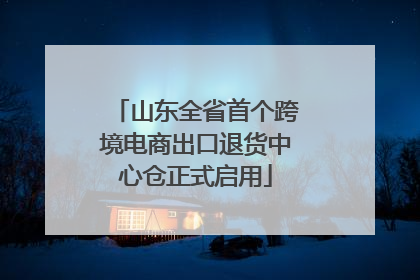 山东全省首个跨境电商出口退货中心仓正式启用
