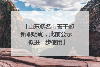 山东多名市管干部新职明确，此前公示拟进一步使用