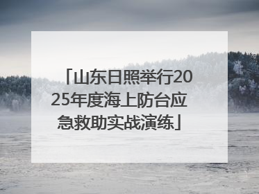 山东日照举行2025年度海上防台应急救助实战演练