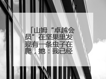 山姆“卓越会员”在坚果里发现有一条虫子在爬，她：我已经吃了两颗了