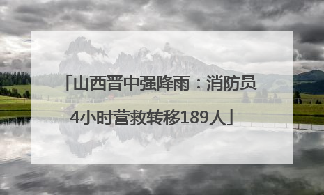山西晋中强降雨：消防员4小时营救转移189人