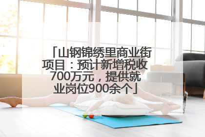 山钢锦绣里商业街项目：预计新增税收700万元，提供就业岗位900余个